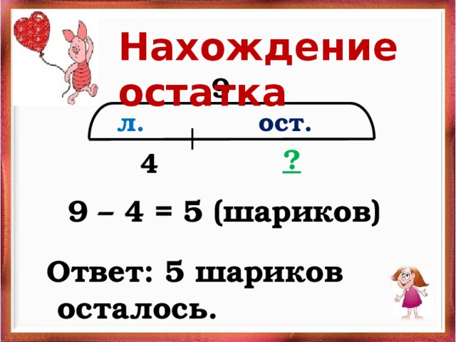 Нахождение остатка 9  ост.  л. ?  4  9 – 4 = 5 (шариков) Ответ: 5 шариков  осталось. 