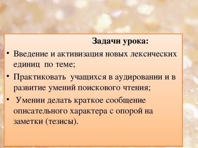  Задачи урока: Введение и активизация новых лексических единиц по теме; Практиковать учащихся в аудировании и в развитие умений поискового чтения;  Умении делать краткое сообщение описательного характера с опорой на заметки (тезисы).   
