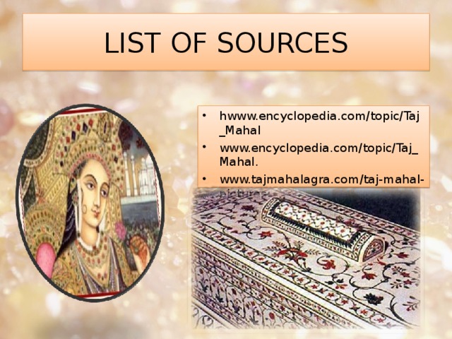 LIST OF SOURCES hwww.encyclopedia.com/topic/Taj_Mahal www.encyclopedia.com/topic/Taj_Mahal. www.tajmahalagra.com/taj-mahal-pictures 