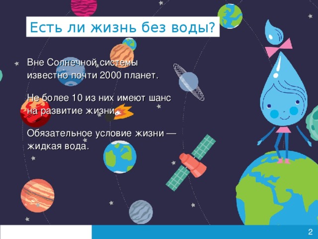 Есть ли жизнь без воды? Вне Солнечной системы известно почти 2000 планет. Не более 10 из них имеют шанс  на развитие жизни. Обязательное условие жизни — жидкая вода.   