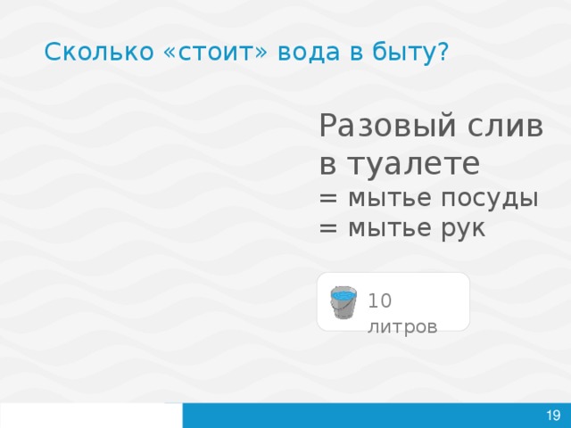 Сколько «стоит» вода в быту? Разовый слив  в туалете = мытье посуды = мытье рук 10 литров   