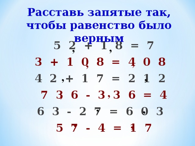 Расставь запятые так, чтобы равенство было верным 5 2 + 1 8 = 7 3 + 1 0 8 = 4 0 8  4 2 + 1 7 = 2 1 2 7 3 6 - 3 3 6 = 4 6 3 - 2 7 = 6 0 3 5 7 - 4 = 1 7  , , , , , , , , , , , , 