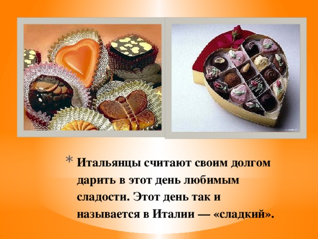 Итальянцы считают своим долгом дарить в этот день любимым сладости. Этот день так и называется в Италии — «сладкий».   