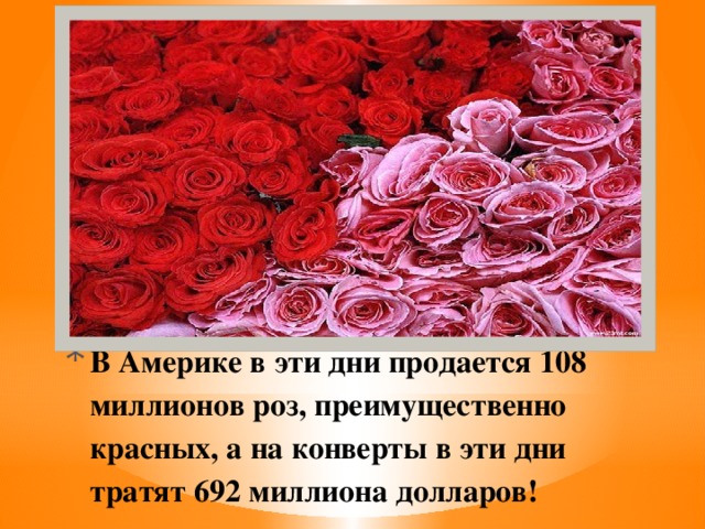 В Америке в эти дни продается 108 миллионов роз, преимущественно красных, а на конверты в эти дни тратят 692 миллиона долларов!   