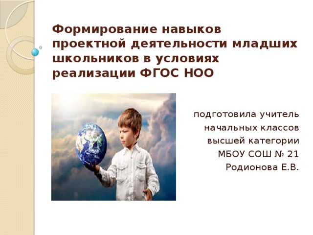 Формирование навыков проектной деятельности младших школьников в условиях реализации ФГОС НОО   подготовила учитель начальных классов высшей категории МБОУ СОШ № 21 Родионова Е.В.