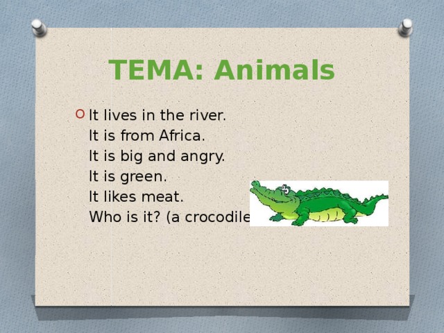 ТЕМА: Animals It lives in the river.  It is from Africa.  It is big and angry.  It is green.  It likes meat.  Who is it? (a crocodile) 