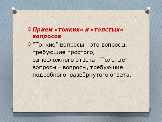 Прием «тонких» и «толстых» вопросов “ Тонкие” вопросы – это вопросы, требующие простого, односложного ответа. “Толстые” вопросы – вопросы, требующие подробного, развёрнутого ответа.  