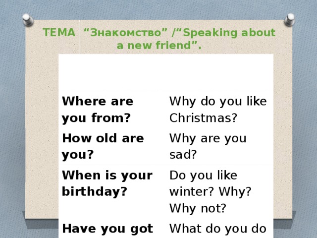 ТЕМА “Знакомство” /“Speaking about a new friend”. “ Тhin” questions “ Тhick” questions Where are you from? Why do you like Christmas? How old are you? Why are you sad? When is your birthday? Do you like winter? Why? Why not? Have you got a pet? What do you do to help your mum? 