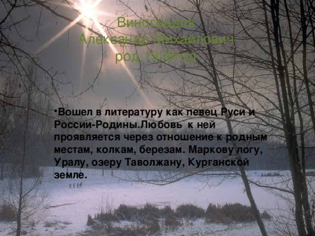 Виноградов  Александр Михайлович  род.1936год Вошел в литературу как певец Руси и России-Родины.Любовь к ней проявляется через отношение к родным местам, колкам, березам. Маркову логу, Уралу, озеру Таволжану, Курганской земле. 