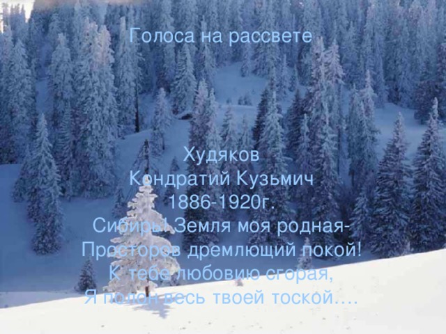 Голоса на рассвете Худяков Кондратий Кузьмич 1886-1920г. Сибирь! Земля моя родная- Просторов дремлющий покой! К тебе любовию сгорая, Я полон весь твоей тоской…. 