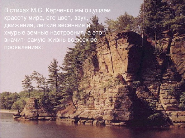 В стихах М.С. Керченко мы ощущаем красоту мира, его цвет, звук, движения, легкие весенние и хмурые земные настроения, а это значит- самую жизнь во всех ее проявлениях: 