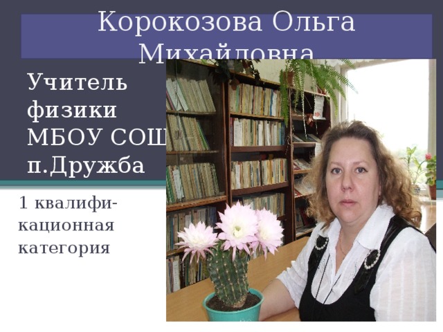 Корокозова Ольга Михайловна Учитель физики  МБОУ СОШ  п.Дружба   1 квалифи- кационная категория 