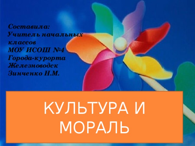 Составила: Учитель начальных классов МОУ ИСОШ №4 Города-курорта Железноводск Зинченко Н.М. КУЛЬТУРА И МОРАЛЬ 