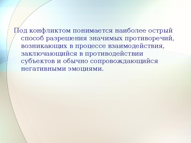 Под конфликтом понимается наиболее острый способ разрешения значимых противоречий, возникающих в процессе взаимодействия, заключающийся в противодействии субъектов и обычно сопровождающийся негативными эмоциями. 