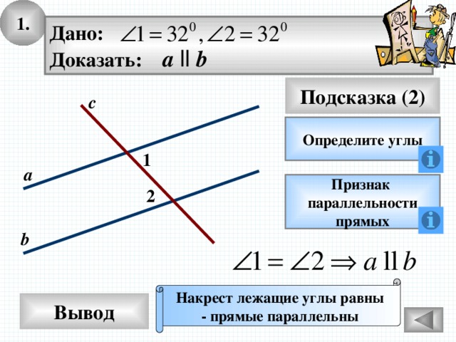 1. Дано: Доказать: а  ll b Подсказка (2) с Определите углы 1 а Признак параллельности прямых 2 b Накрест лежащие углы равны - прямые параллельны Вывод 