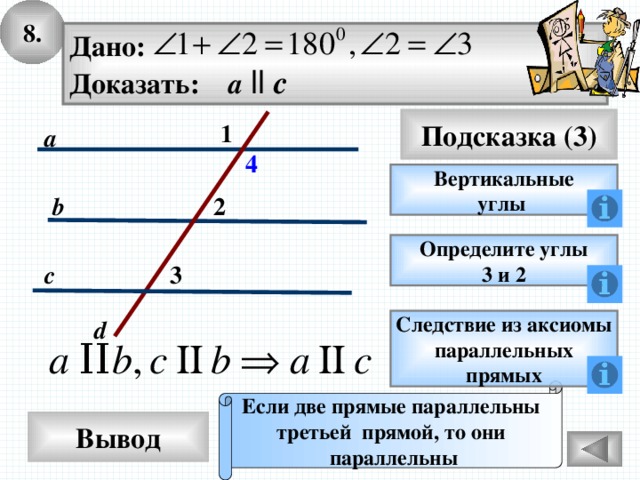 8. Дано: Доказать: a  ll c Подсказка (3) 1 a 4 Вертикальные углы 2 b Определите углы 3 и 2 3 c d Следствие из аксиомы параллельных прямых Если две прямые параллельны третьей прямой, то они параллельны Вывод 