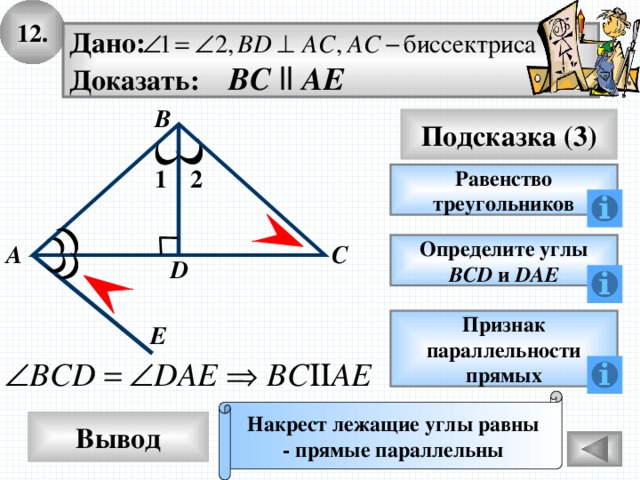 12. Дано: Доказать: BС  ll АE В Подсказка (3) 2 1 Равенство треугольников С А Определите углы ВСD и DAE D Признак параллельности прямых E Накрест лежащие углы равны - прямые параллельны Вывод 