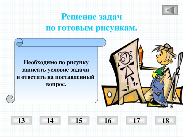 Решение задач по готовым рисункам. Необходимо по рисунку записать условие задачи и ответить на поставленный вопрос. 14 15 16 13 17 18 