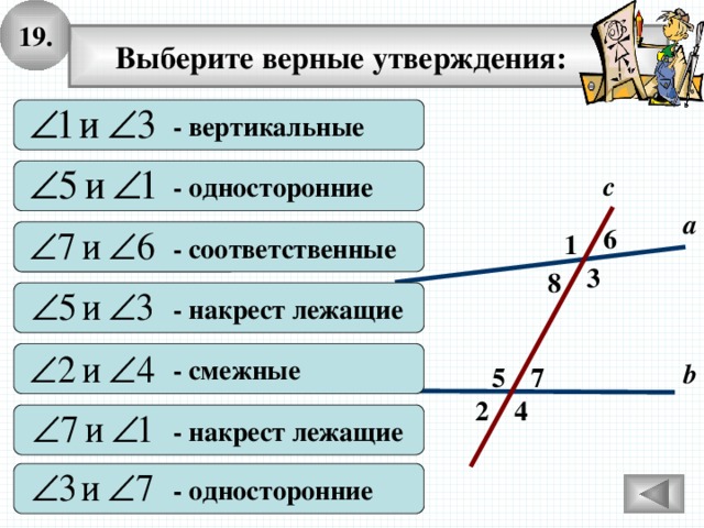19.  Выберите верные утверждения:  - вертикальные  - односторонние с а 6  - соответственные 1 3 8  - накрест лежащие  - смежные b 7 5 4 2  - накрест лежащие  - односторонние 