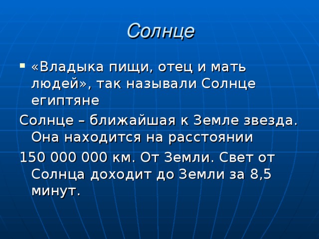 Солнце «Владыка пищи, отец и мать людей», так называли Солнце египтяне Солнце – ближайшая к Земле звезда. Она находится на расстоянии 150 000 000 км. От Земли. Свет от Солнца доходит до Земли за 8,5 минут. 