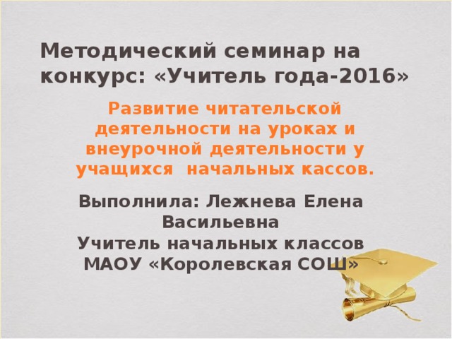 Методический семинар на конкурс: «Учитель года-2016» Развитие читательской деятельности на уроках и внеурочной деятельности у учащихся начальных кассов.  Выполнила: Лежнева Елена Васильевна Учитель начальных классов МАОУ «Королевская СОШ» 