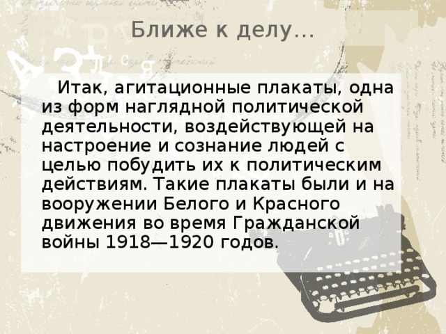 Ближе к делу… Итак, агитационные плакаты, одна из форм наглядной политической деятельности, воздействующей на настроение и сознание людей с целью побудить их к политическим действиям. Такие плакаты были и на вооружении Белого и Красного движения во время Гражданской войны 1918—1920 годов. 