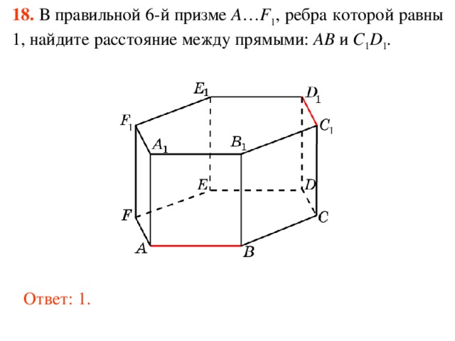 18.  В правильной 6-й призме  A … F 1 , ребра которой равны 1, найдите расстояние между прямыми: AB и C 1 D 1 . Ответ: 1. 