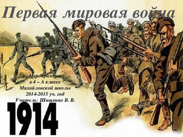 Первая мировая война Мероприятие в 4 – А классе Михайловской школы 2014-2015 уч. год Учитель: Шищенко В. В. 