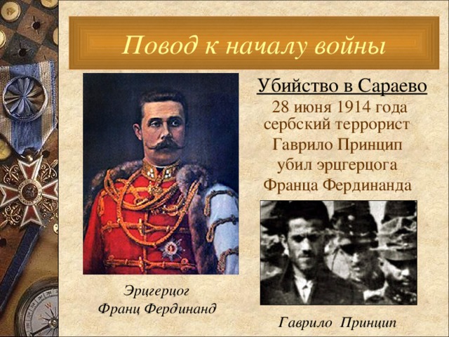 Повод к началу войны  Убийство в Сараево  28 июня 1914 года сербский террорист  Гаврило Принцип  убил эрцгерцога  Франца Фердинанда  Эрцгерцог  Франц Фердинанд Гаврило Принцип 