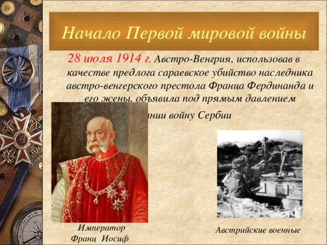 Начало Первой мировой войны 28 июля 1914 г . Австро-Венгрия, использовав в качестве предлога сараевское убийство наследника австро-венгерского престола Франца Фердинанда и его жены, объявила под прямым давлением Германии войну Сербии   Император  Франц Иосиф Австрийские военные 