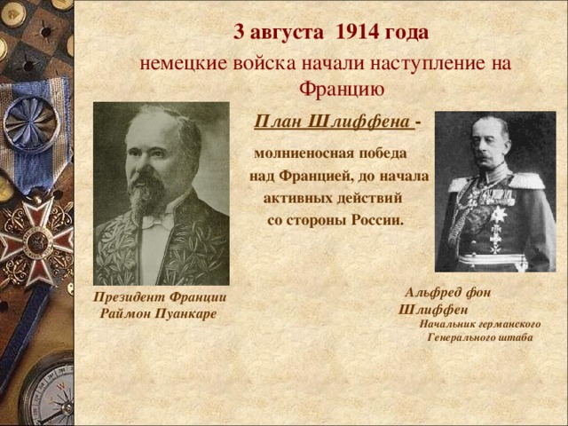 3 августа 1914 года немецкие войска начали наступление на Францию  План Шлиффена -   молниеносная победа  над Францией, до начала  активных действий  со стороны России.  Альфред фон Шлиффен Начальник германского Генерального штаба Президент Франции  Раймон Пуанкаре 