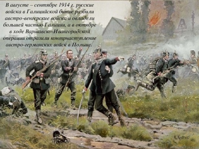 В августе – сентябре 1914 г. русские войска в Галицийской битве разбили австро-венгерские войска и овладели большей частью Галиции, а в октябре в ходе Варшавско-Ивангородской операции отразили контрнаступление австро-германских войск в Польше. 