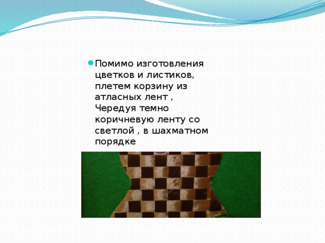 Помимо изготовления цветков и листиков, плетем корзину из атласных лент , Чередуя темно коричневую ленту со светлой , в шахматном порядке