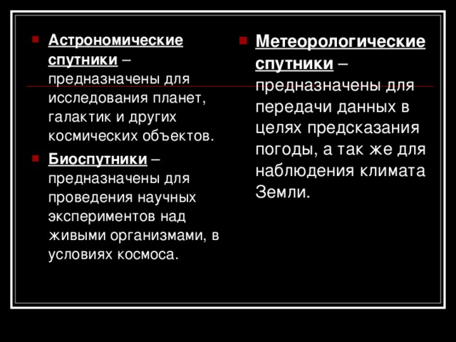 Астрономические спутники – предназначены для исследования планет, галактик и других космических объектов. Биоспутники – предназначены для проведения научных экспериментов над живыми организмами, в условиях космоса. Метеорологические спутники – предназначены для передачи данных в целях предсказания погоды, а так же для наблюдения климата Земли. 
