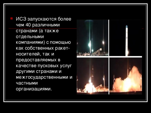 ИСЗ запускаются более чем 40 различными странами (а также отдельными компаниями) с помощью как собственных ракет-носителей, так и предоставляемых в качестве пусковых услуг другими странами и межгосударственными и частными организациями. 