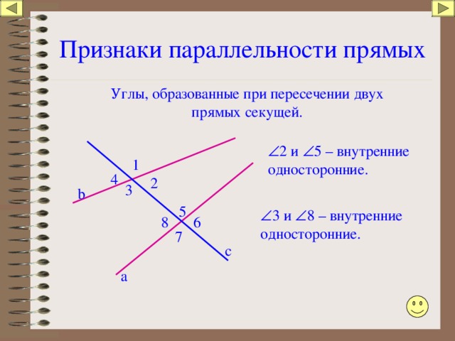 Признаки параллельности прямых Углы, образованные при пересечении двух прямых секущей.  2 и  5 – внутренние односторонние. 1 4 2 3 b 5  3  и  8 – внутренние односторонние. 6 8 7 c а 