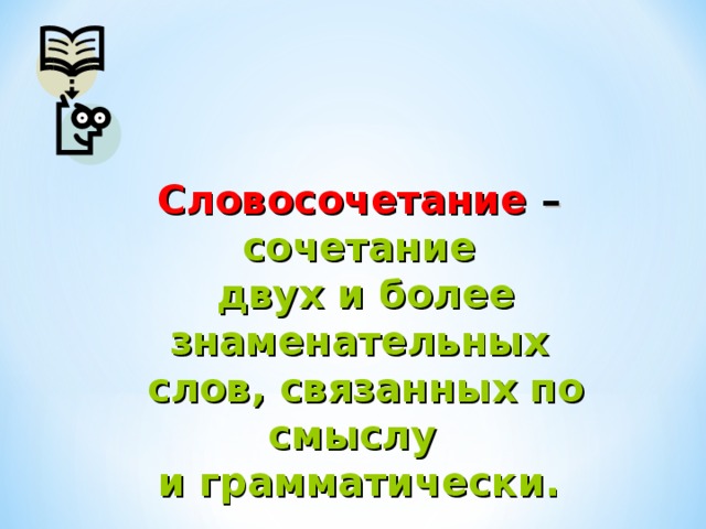 Словосочетание – сочетание  двух и более знаменательных  слов, связанных по смыслу и грамматически. 