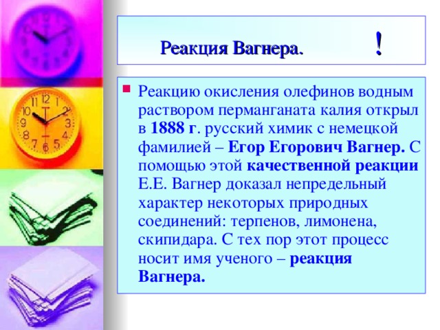 Реакция Вагнера.  ! Реакцию окисления олефинов водным раствором перманганата калия открыл в 1888 г . русский химик с немецкой фамилией – Егор Егорович Вагнер. С помощью этой качественной реакции Е.Е. Вагнер доказал непредельный характер некоторых природных соединений: терпенов, лимонена, скипидара. С тех пор этот процесс носит имя ученого – реакция Вагнера.  