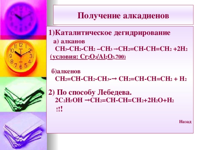 Получение алкадиенов 1)Каталитическое дегидрирование  а) алканов  СН 3 -СН 2 -СН 2 –СН 3  → СН 2 =СН-СН=СН 2 +2Н 2  (условия: Cr 2 O 3 /Al 2 O 3, 700)   б)алкенов  СН 2 =СН-СН 2 -СН 3 -→ СН 2 =СН-СН=СН 2 + Н 2  2) По способу Лебедева.  2С 2 Н 5 ОН →СН 2 =СН-СН=СН 2 +2Н 2 О+Н 2  ! ! !  Назад  