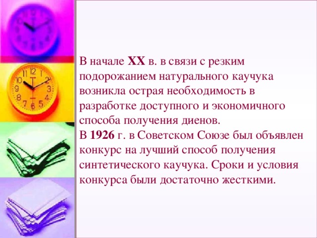 В начале ХХ в. в связи с резким подорожанием натурального каучука возникла острая необходимость в разработке доступного и экономичного способа получения диенов.  В 1926 г. в Советском Союзе был объявлен конкурс на лучший способ получения синтетического каучука. Сроки и условия конкурса были достаточно жесткими.   