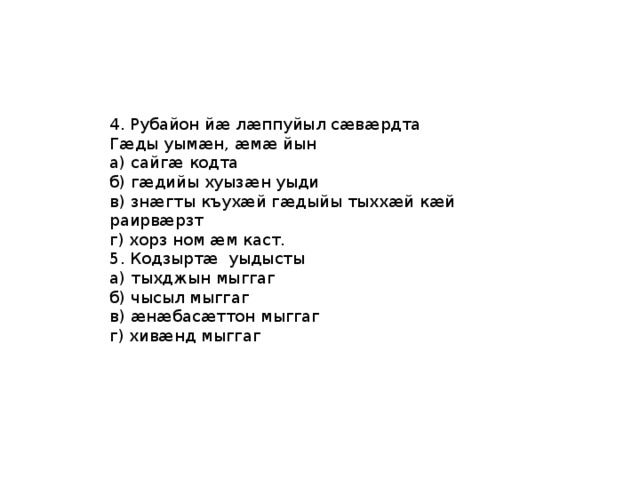 4. Рубайон йӕ лӕппуйыл сӕвӕрдта Гӕды уымӕн, ӕмӕ йын а) сайгӕ кодта б) гӕдийы хуызӕн уыди в) знӕгты къухӕй гӕдыйы тыххӕй кӕй раирвӕрзт г) хорз ном ӕм каст. 5. Кодзыртӕ уыдысты а) тыхджын мыггаг б) чысыл мыггаг в) ӕнӕбасӕттон мыггаг г) хивӕнд мыггаг 