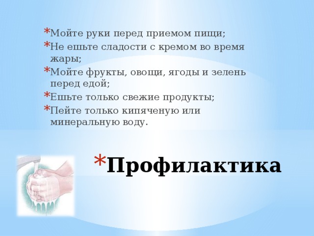 Мойте руки перед приемом пищи; Не ешьте сладости с кремом во время жары; Мойте фрукты, овощи, ягоды и зелень перед едой; Ешьте только свежие продукты; Пейте только кипяченую или минеральную воду. Профилактика 