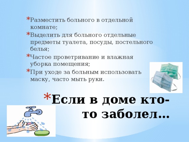 Разместить больного в отдельной комнате; Выделить для больного отдельные предметы туалета, посуды, постельного белья; Частое проветривание и влажная уборка помещения; При уходе за больным использовать маску, часто мыть руки. Если в доме кто-то заболел… 