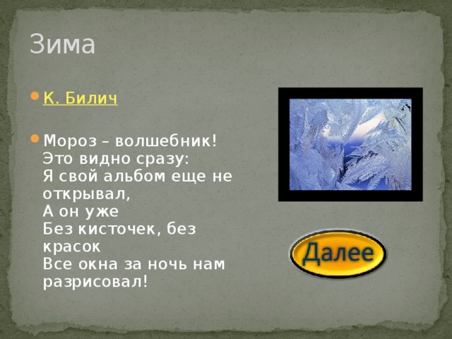 Зима К. Билич Мороз – волшебник!  Это видно сразу:  Я свой альбом еще не открывал,  А он уже  Без кисточек, без красок  Все окна за ночь нам разрисовал! 