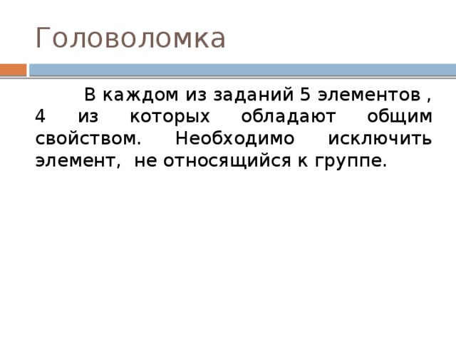 Головоломка  В каждом из заданий 5 элементов , 4 из которых обладают общим свойством. Необходимо исключить элемент, не относящийся к группе. 