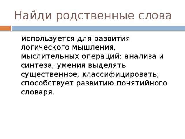 Найди родственные слова  используется для развития логического мышления, мыслительных операций: анализа и синтеза, умения выделять существенное, классифицировать; способствует развитию понятийного словаря. 