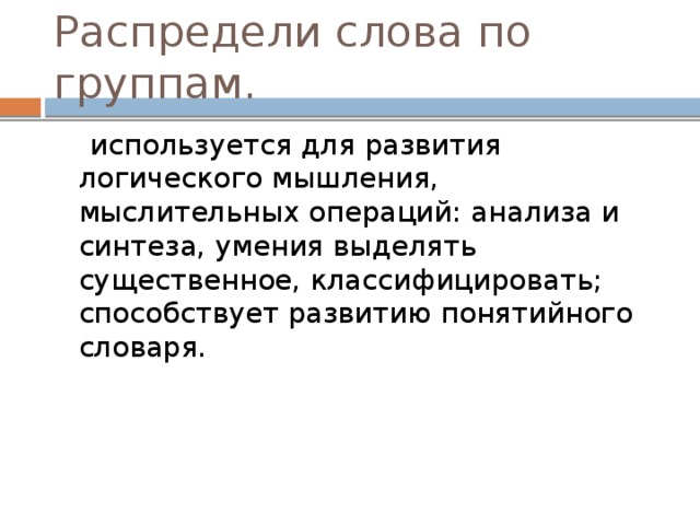 Распредели слова по группам.  используется для развития логического мышления, мыслительных операций: анализа и синтеза, умения выделять существенное, классифицировать; способствует развитию понятийного словаря. 