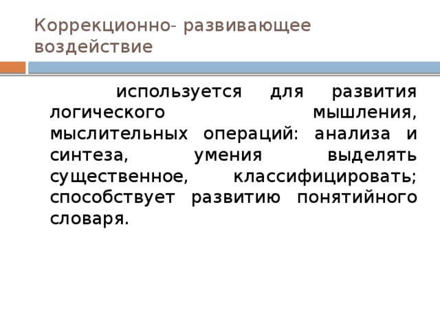 Коррекционно- развивающее воздействие  используется для развития логического мышления, мыслительных операций: анализа и синтеза, умения выделять существенное, классифицировать; способствует развитию понятийного словаря. 