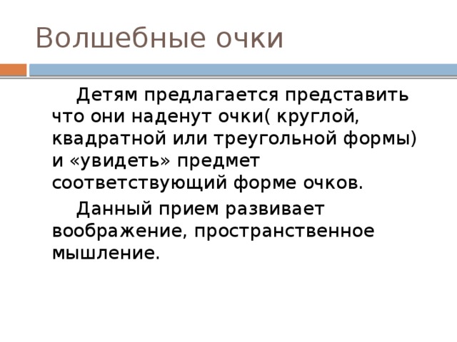 Волшебные очки  Детям предлагается представить что они наденут очки( круглой, квадратной или треугольной формы) и «увидеть» предмет соответствующий форме очков.  Данный прием развивает воображение, пространственное мышление. 
