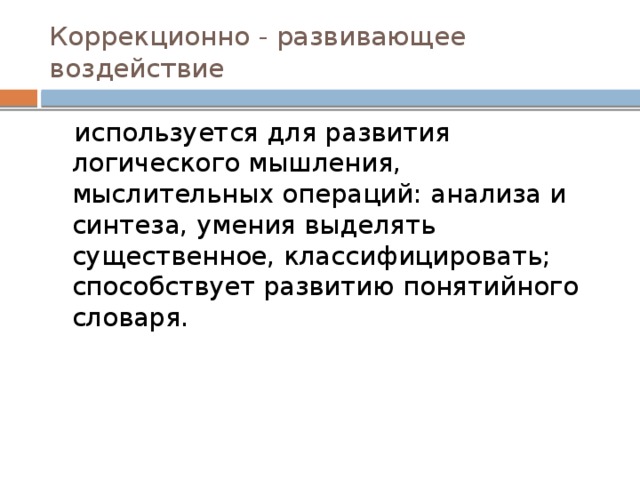 Коррекционно - развивающее воздействие  используется для развития логического мышления, мыслительных операций: анализа и синтеза, умения выделять существенное, классифицировать; способствует развитию понятийного словаря. 